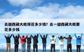 去趟西藏大概得花多少钱？去一趟西藏大概要花多少钱