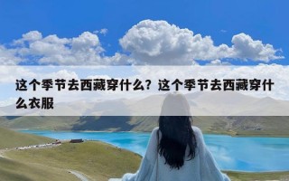 这个季节去西藏穿什么？这个季节去西藏穿什么衣服