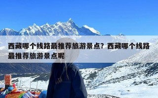 西藏哪个线路最推荐旅游景点？西藏哪个线路最推荐旅游景点呢