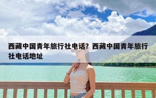 西藏中国青年旅行社电话？西藏中国青年旅行社电话地址