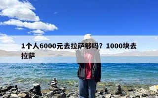 1个人6000元去拉萨够吗？1000块去拉萨