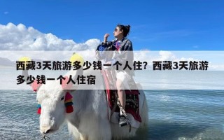 西藏3天旅游多少钱一个人住？西藏3天旅游多少钱一个人住宿