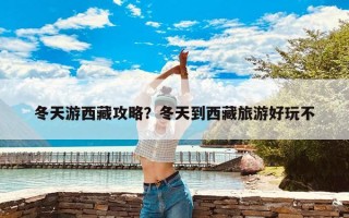 冬天游西藏攻略？冬天到西藏旅游好玩不