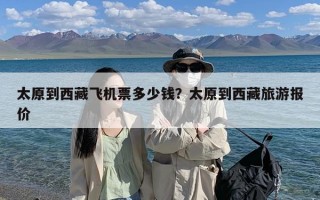 太原到西藏飞机票多少钱？太原到西藏旅游报价