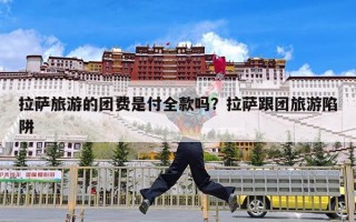 拉萨旅游的团费是付全款吗？拉萨跟团旅游陷阱