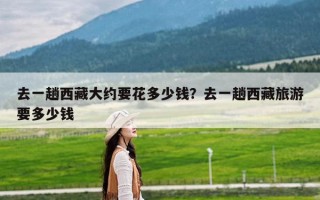 去一趟西藏大约要花多少钱？去一趟西藏旅游要多少钱