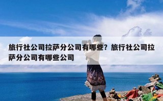 旅行社公司拉萨分公司有哪些？旅行社公司拉萨分公司有哪些公司