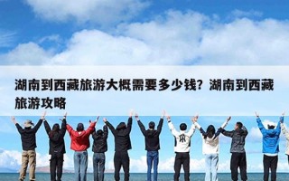 湖南到西藏旅游大概需要多少钱？湖南到西藏旅游攻略