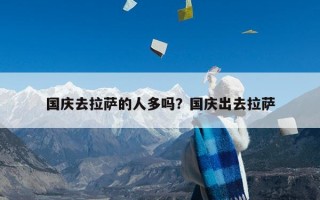 国庆去拉萨的人多吗？国庆出去拉萨