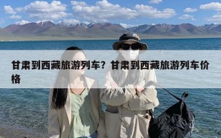 甘肃到西藏旅游列车？甘肃到西藏旅游列车价格