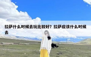 拉萨什么时候去玩比较好？拉萨应该什么时候去