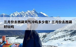 三月份去西藏天气冷吗多少度？三月份去西藏好玩吗
