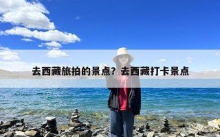 去西藏旅拍的景点？去西藏打卡景点