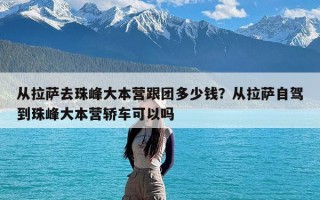从拉萨去珠峰大本营跟团多少钱？从拉萨自驾到珠峰大本营轿车可以吗