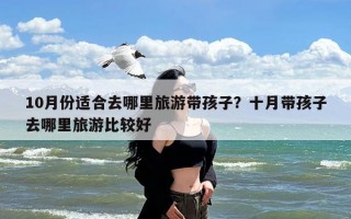 10月份适合去哪里旅游带孩子？十月带孩子去哪里旅游比较好