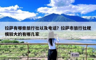 拉萨有哪些旅行社以及电话？拉萨市旅行社规模较大的有哪几家