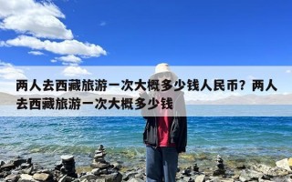 两人去西藏旅游一次大概多少钱人民币？两人去西藏旅游一次大概多少钱