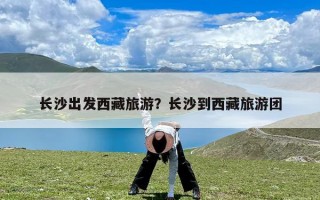 长沙出发西藏旅游？长沙到西藏旅游团