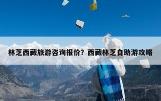 林芝西藏旅游咨询报价？西藏林芝自助游攻略