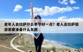 老年人去拉萨什么季节好一点？老人去拉萨旅游需要准备什么东西