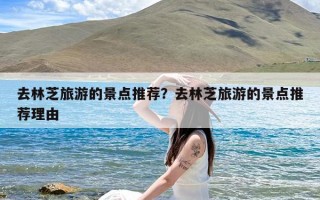 去林芝旅游的景点推荐？去林芝旅游的景点推荐理由