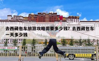 去西藏包车旅游攻略需要多少钱？去西藏包车一天多少钱