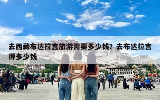 去西藏布达拉宫旅游需要多少钱？去布达拉宫得多少钱