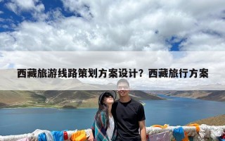 西藏旅游线路策划方案设计？西藏旅行方案