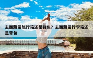 去西藏带旅行箱还是背包？去西藏带行李箱还是背包