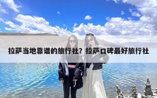 拉萨当地靠谱的旅行社？拉萨口碑最好旅行社