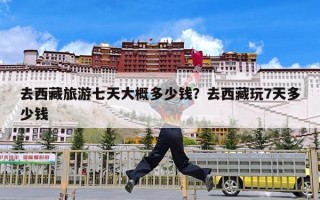 去西藏旅游七天大概多少钱？去西藏玩7天多少钱