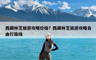 西藏林芝旅游攻略价格？西藏林芝旅游攻略自由行路线