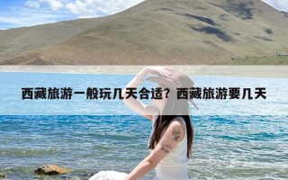西藏旅游一般玩几天合适？西藏旅游要几天