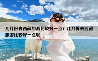 几月份去西藏旅游比较好一点？几月份去西藏旅游比较好一点呢