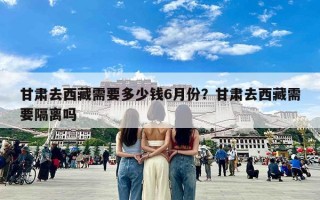 甘肃去西藏需要多少钱6月份？甘肃去西藏需要隔离吗