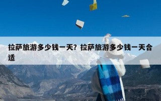 拉萨旅游多少钱一天？拉萨旅游多少钱一天合适