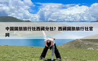 中国国旅旅行社西藏分社？西藏国旅旅行社官网