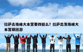 拉萨去珠峰大本营要四驱么？拉萨出发珠峰大本营跟团游
