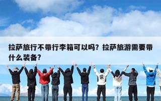 拉萨旅行不带行李箱可以吗？拉萨旅游需要带什么装备?