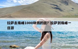 拉萨去珠峰1000块钱的团？拉萨到珠峰一日游