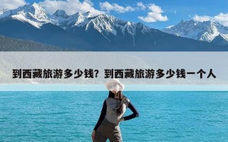 到西藏旅游多少钱？到西藏旅游多少钱一个人