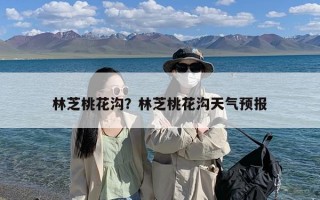 林芝桃花沟？林芝桃花沟天气预报