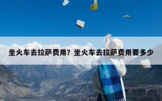 坐火车去拉萨费用？坐火车去拉萨费用要多少