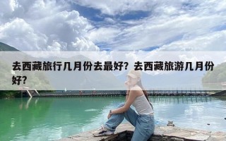 去西藏旅行几月份去最好？去西藏旅游几月份好?