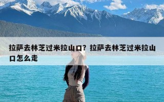 拉萨去林芝过米拉山口？拉萨去林芝过米拉山口怎么走