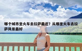 哪个城市坐火车去拉萨最近？从哪坐火车去拉萨风景最好