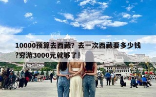 10000预算去西藏？去一次西藏要多少钱?穷游3000元就够了!