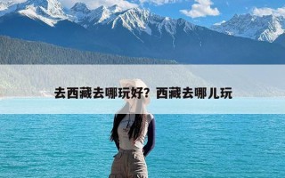 去西藏去哪玩好？西藏去哪儿玩