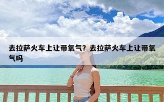 去拉萨火车上让带氧气？去拉萨火车上让带氧气吗