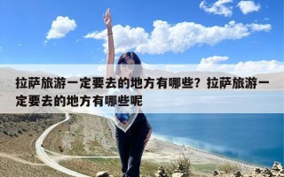 拉萨旅游一定要去的地方有哪些？拉萨旅游一定要去的地方有哪些呢